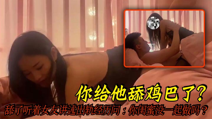 你给他舔鸡巴了？舔了听着女友讲述出轨经历问：你闺蜜没一起做吗？全程字幕精彩对白，好刺激！
