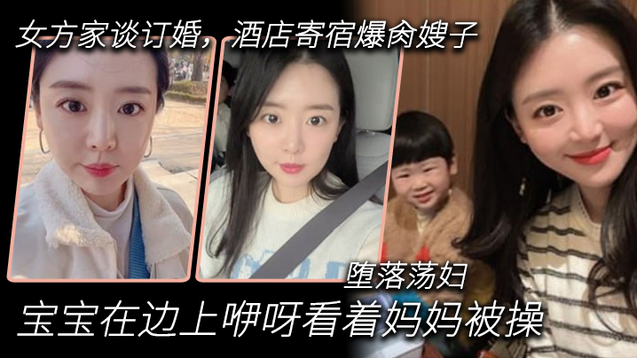 【嫂子乱伦】到女方家谈订婚，酒店寄宿爆肏嫂子，宝宝在边上咿呀看着妈妈被操，堕落荡妇