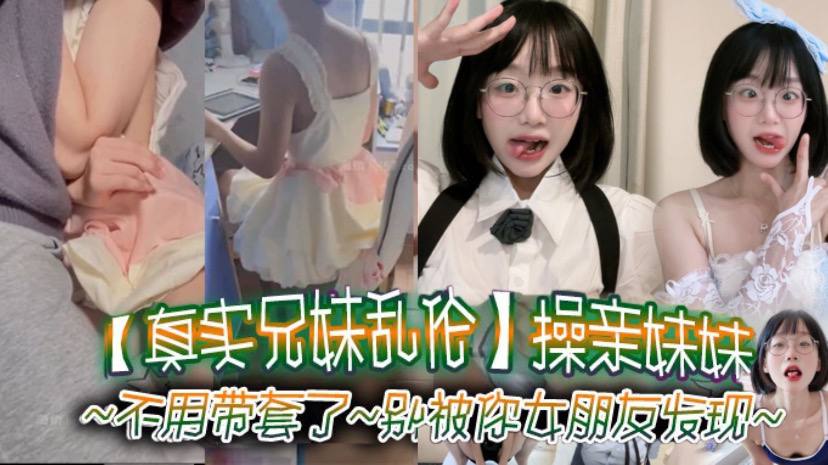 【真实兄妹乱伦】操亲妹妹，对白清楚，不用带套了，别被你女朋友发现