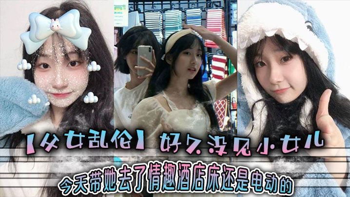 【父女乱伦】好久没见小女儿 今天带她去了情趣酒店-床还是电动的