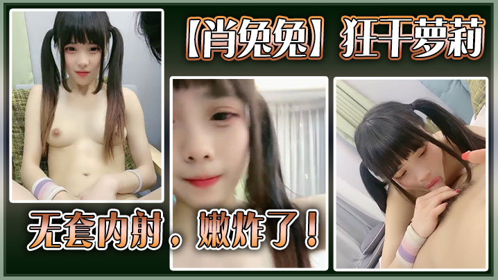 高中生【肖兔兔】狂干萝莉无套内射，嫩炸了！