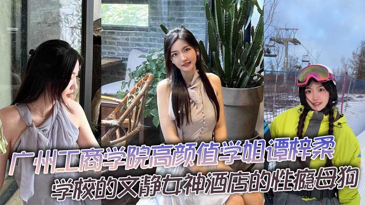 广州工商学院高颜值学姐谭梓柔，学校的文静女神酒店的性瘾母狗，平时高冷御姐风，操起来逼，拍起视频那就不一样了，兴奋之下被猛干到高潮迭起胡言乱语！