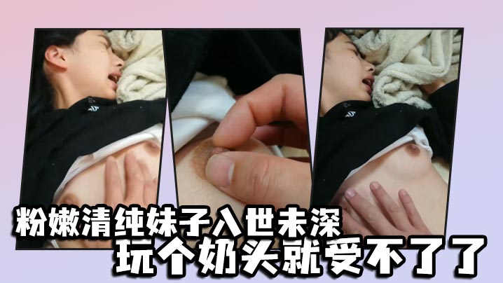 粉嫩清纯妹子入世u深，玩个奶头就受不了了