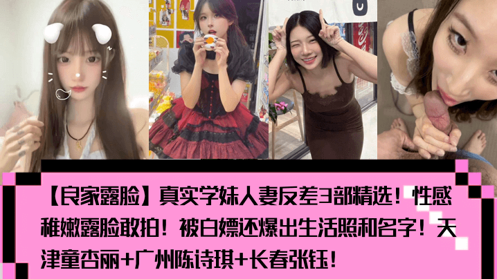 【良家露脸】真实学妹人妻反差3部精选！性感稚嫩露脸敢拍！被白嫖还爆出生活照和名字！天津童杏丽+广州陈诗琪+长春张钰！