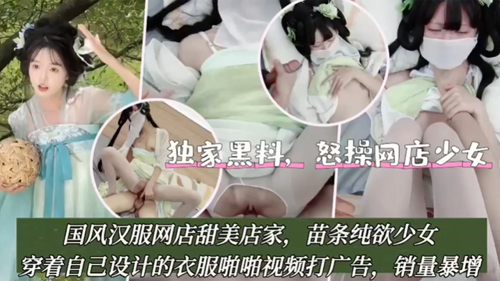 【独家黑料】怒操网店少女，国风汉服网店甜美店家，苗条纯欲少女，穿着自己设计的衣服啪啪视频打广告！