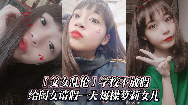 【父女乱伦】学校不放假给闺女请假一天 爆操萝莉女儿