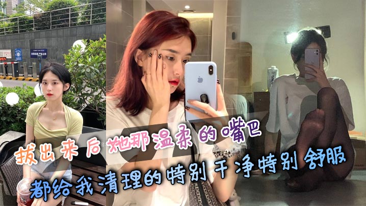 拔出来后她那温柔的嘴巴都给我清理的特别干净特别舒服