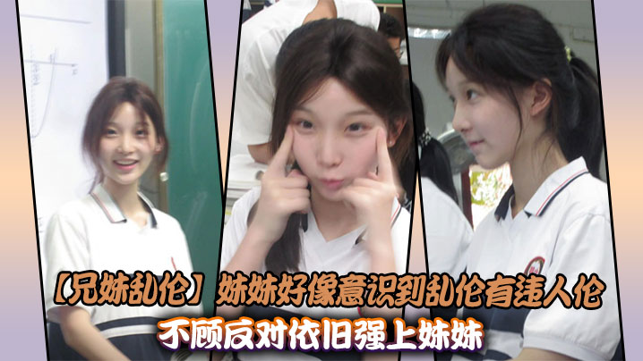 【兄妹乱伦】妹妹好像意识到乱伦有违人伦，不顾反对依旧强上妹妹