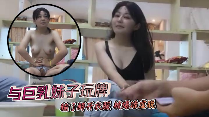 与巨乳妹子玩牌 输了解开衣服 被爆操虚脱