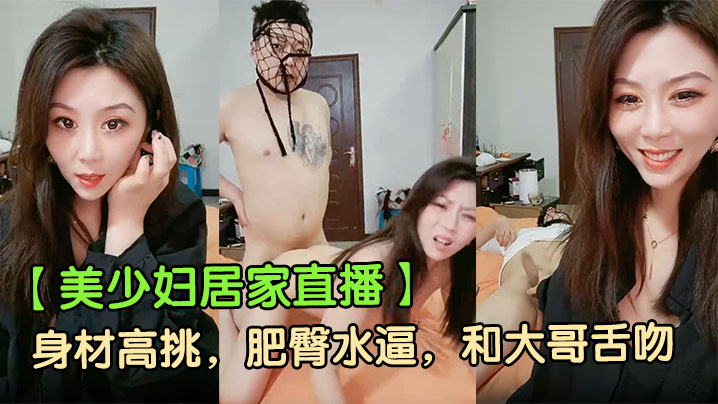 【美少妇居家直播】身材高挑，肥臀水逼，和大哥舌吻，香烟插逼，骚话连篇，口交啪啪，被射了一脸