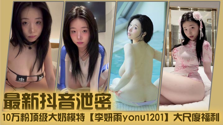 最新抖音泄密，10万粉顶级大奶模特【李妍雨yonu1201】大尺度福利，乳晕超大颤颤悠悠的肉蛋是真货