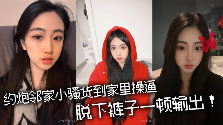 约炮邻家小骚货到家里操逼，脱下裤子一顿输出！