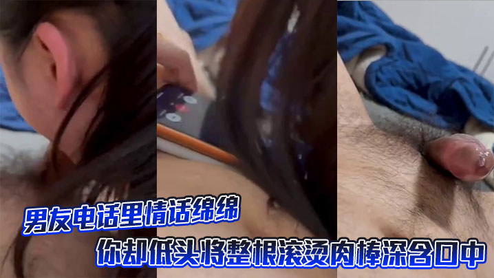 男友电话里情话绵绵，你却低头将整根滚烫肉棒深含口中。