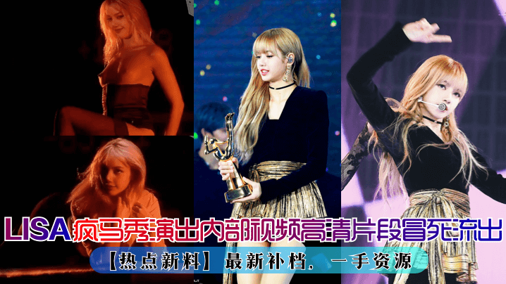 LISA疯马秀演出再爆出内部视频高清片段！最新补档，一手资源