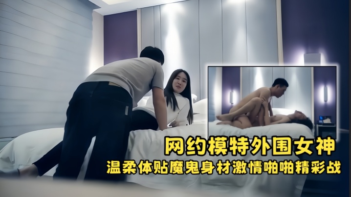 【极品探花】网约模特外围女神，温柔体贴魔鬼身材，激情啪啪精彩战