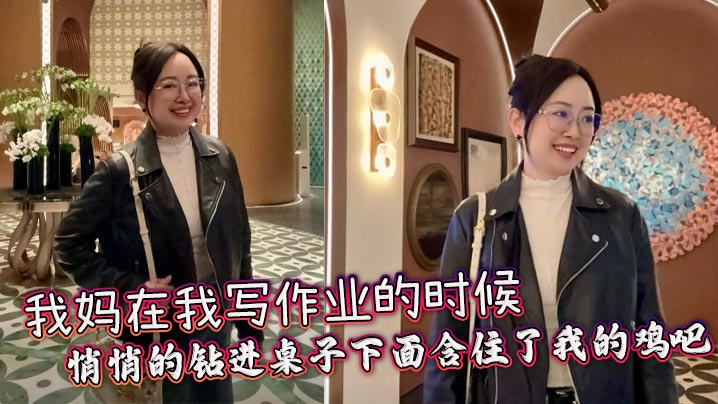 【母子乱伦】我妈在我写作业的时候，悄悄的钻进桌子下面含住了我的鸡吧