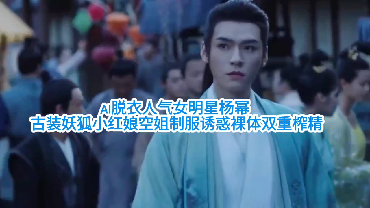 【Ai脱衣人气女明星杨幂】古装妖狐小红娘空姐制服诱惑裸体双重榨精ai去衣国产剧情白虎混剪骚逼人妻挑逗性交街拍街射