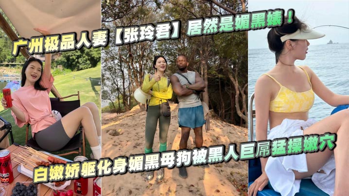 广州极品人妻【张玲君】居然是媚黑婊！白嫩娇躯化身媚黑母狗被黑人巨屌猛操嫩穴，欲仙欲死浪叫不停！