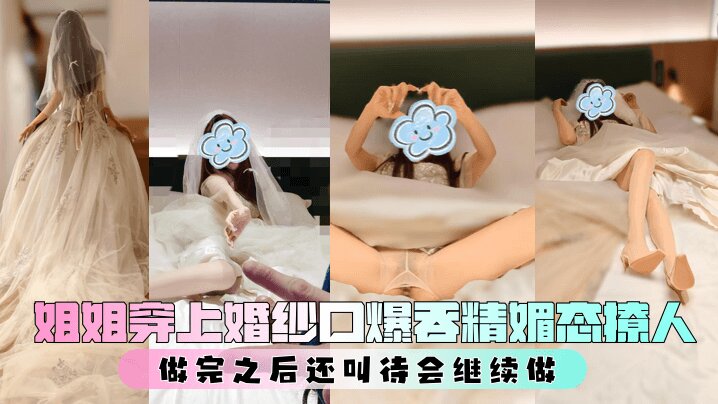 【亲姐的诱惑】 姐姐穿上婚纱口爆吞精媚态撩人，做完之后还叫待会继续做
