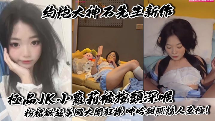 约炮大神石先生新作 极品JK小萝莉被按头深喉 粉裙掀起美腿大开狂操 呻吟甜腻诱人至极！