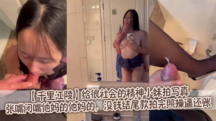 【千里江陵】给很社会的精神小妹拍写真，张嘴闭嘴他妈的他妈的，没钱结尾款拍完照操逼还账，不惯着强迫吞精还射脚上，一脸嫌弃的表情绝了!骚确实骚，就是逼有点臭！