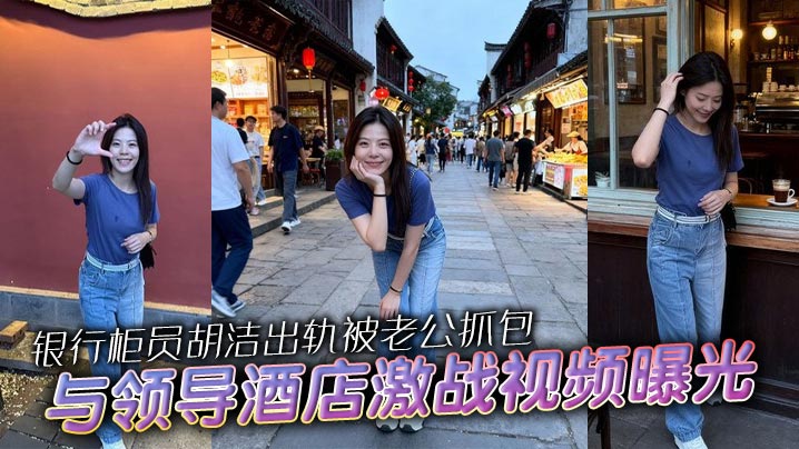 银行柜员胡洁出轨被老公抓包..与领导酒店激战视频曝光 口交后入骑乘浪叫 骚贱母狗全网社死！ 反差