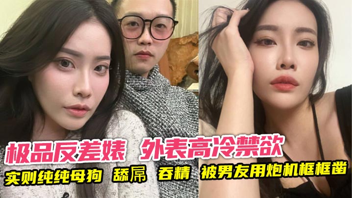 极品反差婊 外表高冷禁欲 实则纯纯母狗 舔屌 吞精 被男友用炮机框框凿