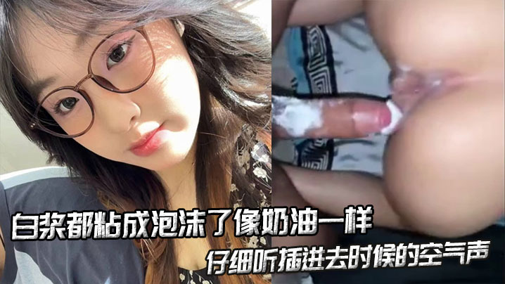 白浆都粘成泡沫了像奶油一样，仔细听插进去时候的空气声