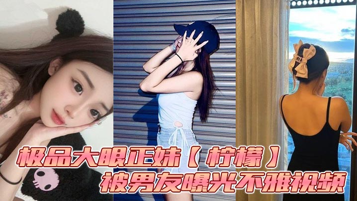 极品大眼正妹【柠檬】被男友曝光不雅视频_露脸口交与好兄弟3P轮操！