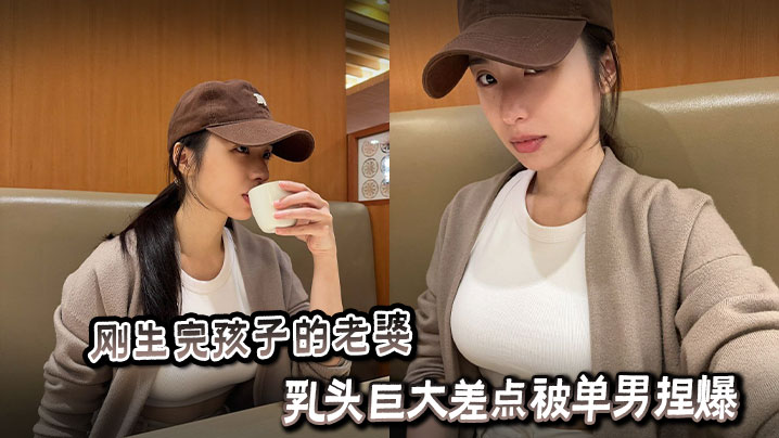 刚生完孩子的老婆乳头巨大差点被单男捏爆