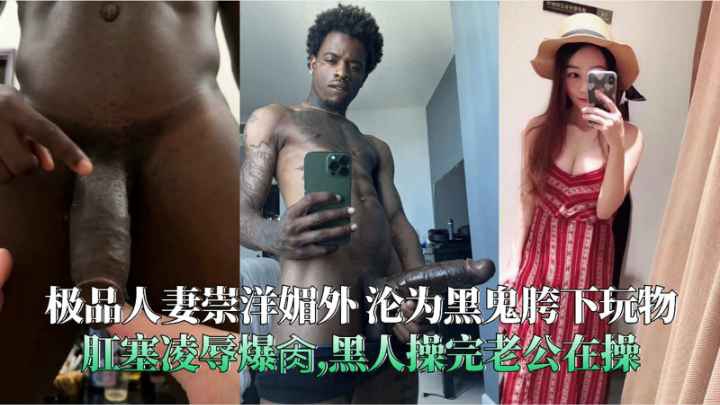 极品人妻崇洋媚外沦为黑鬼胯下玩物肛塞凌辱爆肏黑人操完老公在操