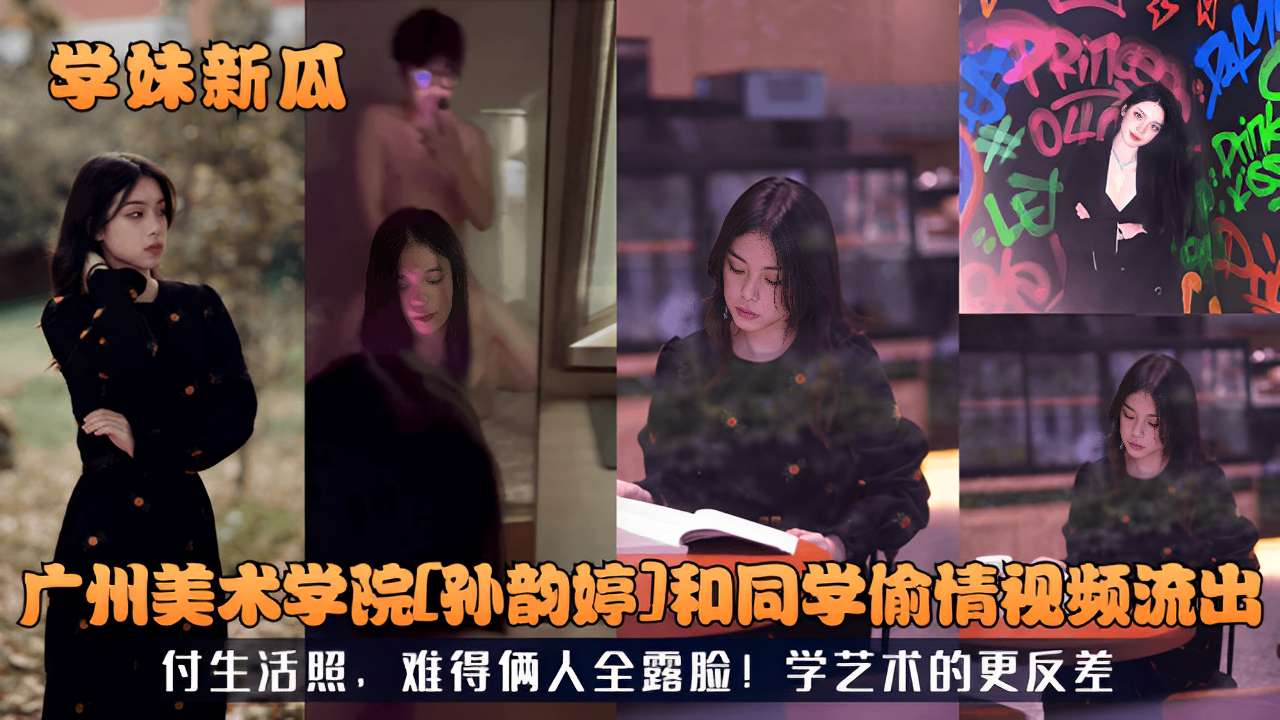 广州美术学院孙韵婷和同学偷情视频流出付生活照，难得俩人全露脸!学艺术的更反差！