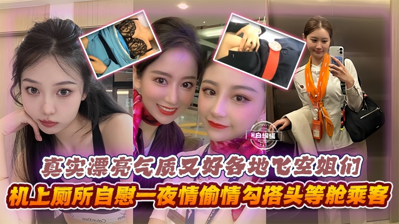 真实漂亮气质又好各地空姐们，机上厕所自慰一夜情勾搭头等舱乘客等