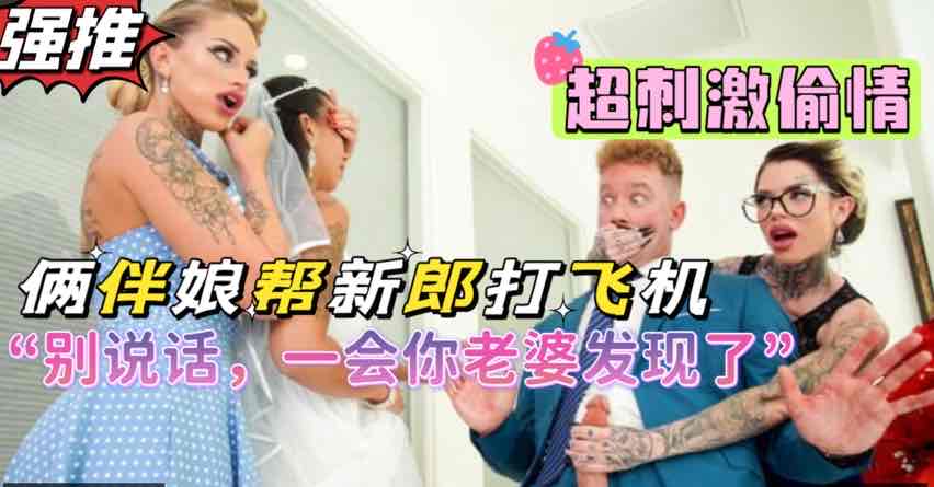 俩风骚闺蜜背着新娘帮新郎打飞机，超刺激剧情，熟女闺蜜俩人吸干新郎【欧美3p闺蜜】