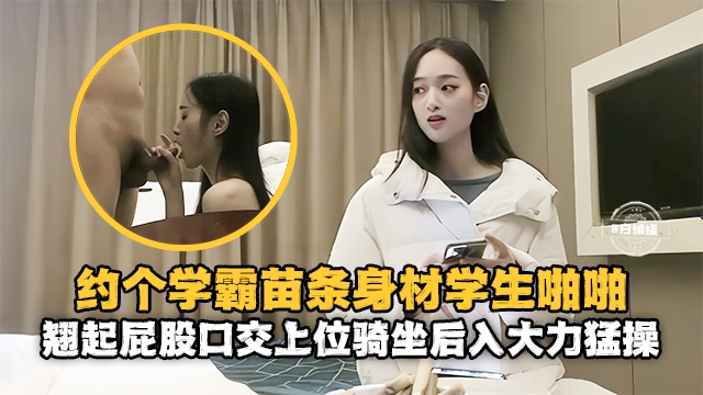 精选探花-重金约操苗条女神学霸，主动翘起屁股口交骑乘-