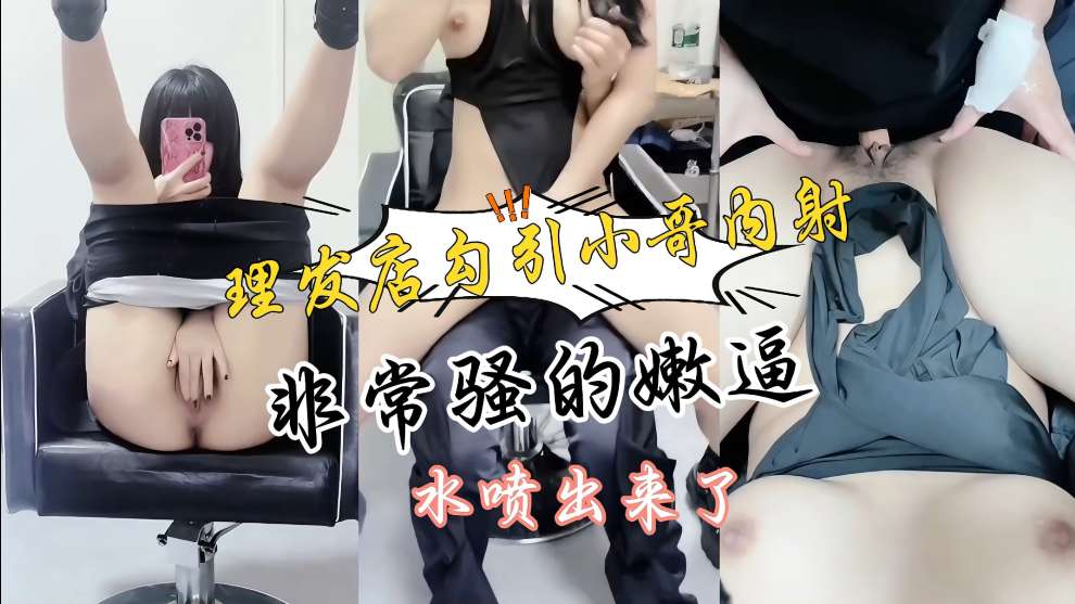 胆大小妹勾引理发师小局现场无套啪啪内射，后入口爆，太爽了