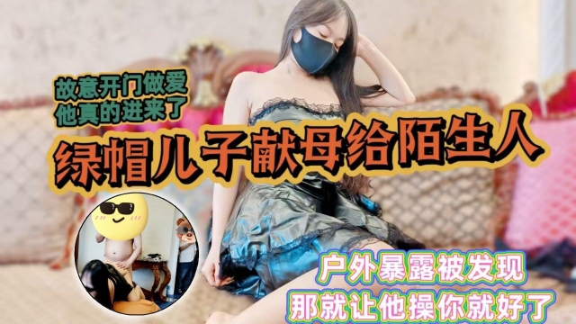 骚妈暴露勾引邻居故意开门做爱给他看他居然进来了绿帽儿子上头献母给给邻居爆操