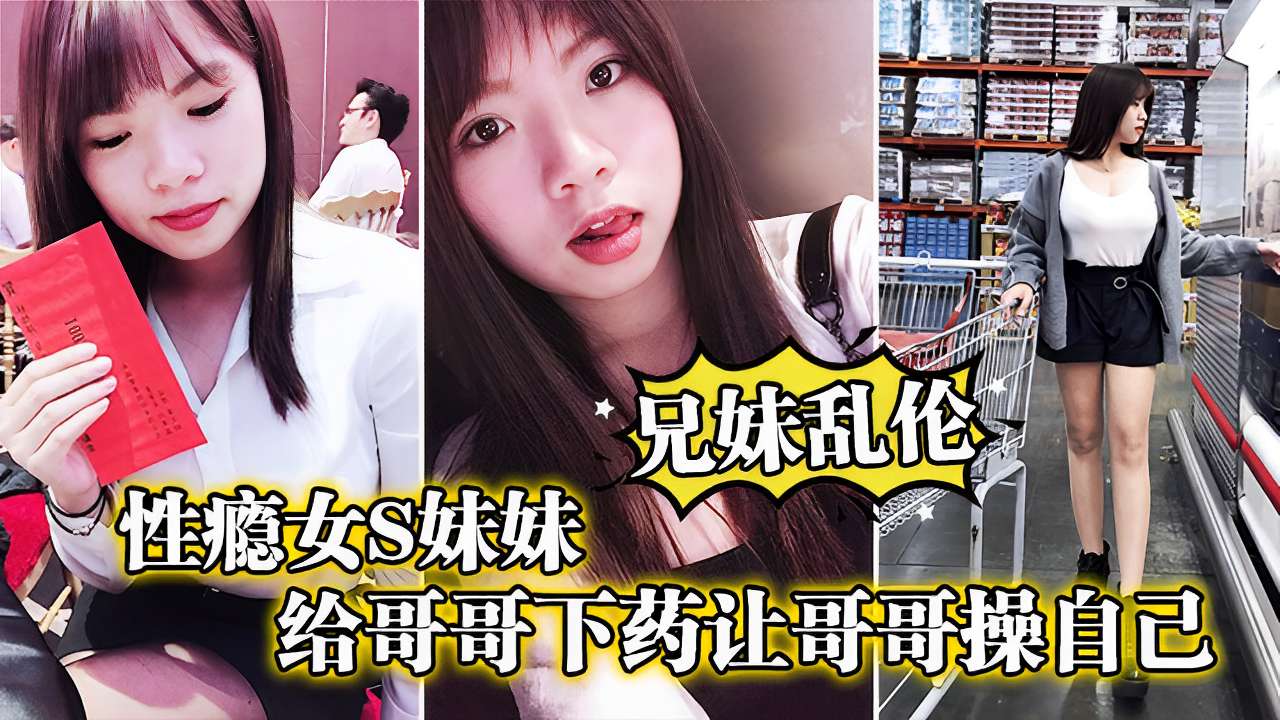 兄妹乱伦性瘾女妹妹给哥哥下药让哥哥操自已