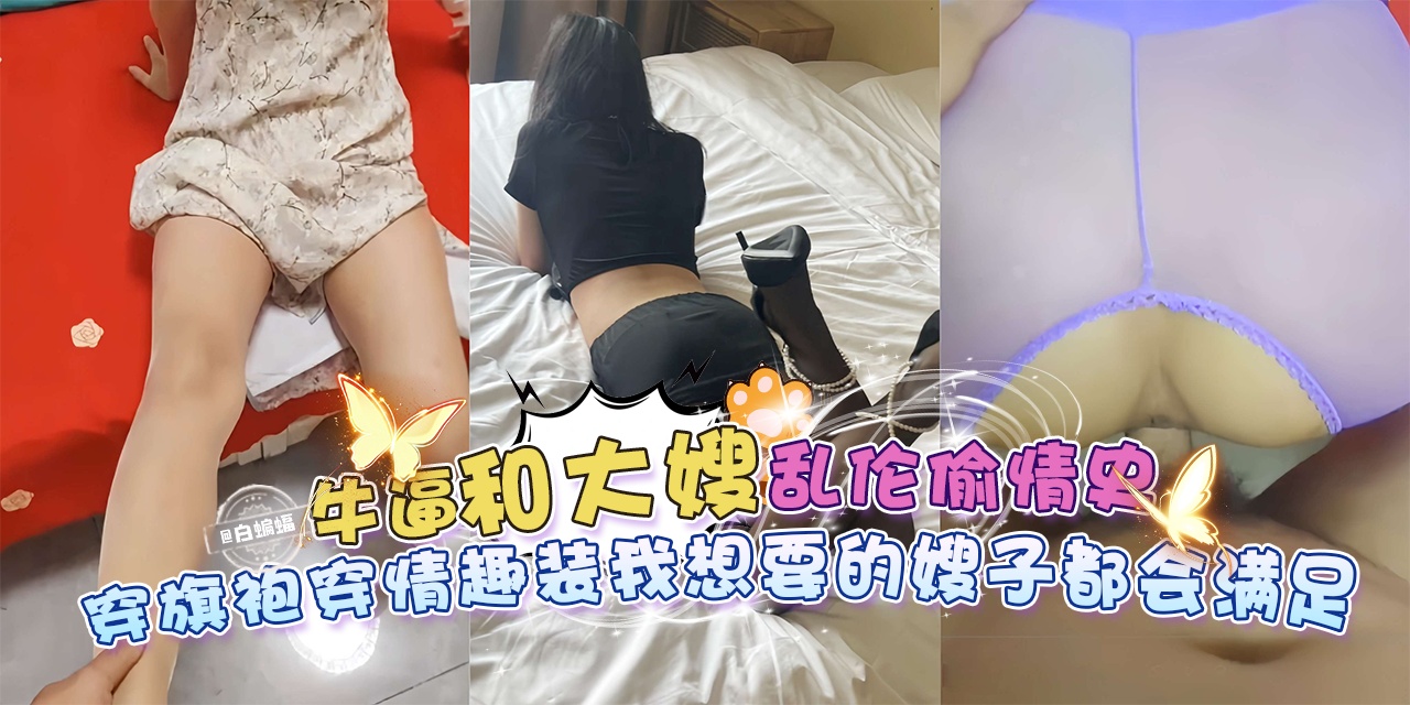 牛逼和大嫂乱伦偷晴史-穿着旗袍情趣装，我想要的嫂子都会满足-