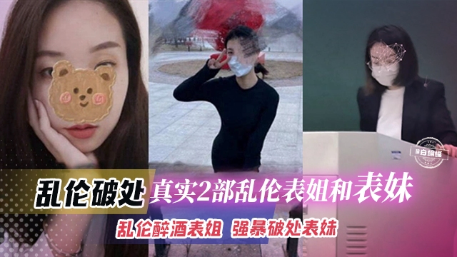 【乱伦破处】真实2部家庭乱伦曝光!乱伦醉酒表姐,强奸破处表妹,操外面的妹子怕坐牢,但操自家的就不一样了!