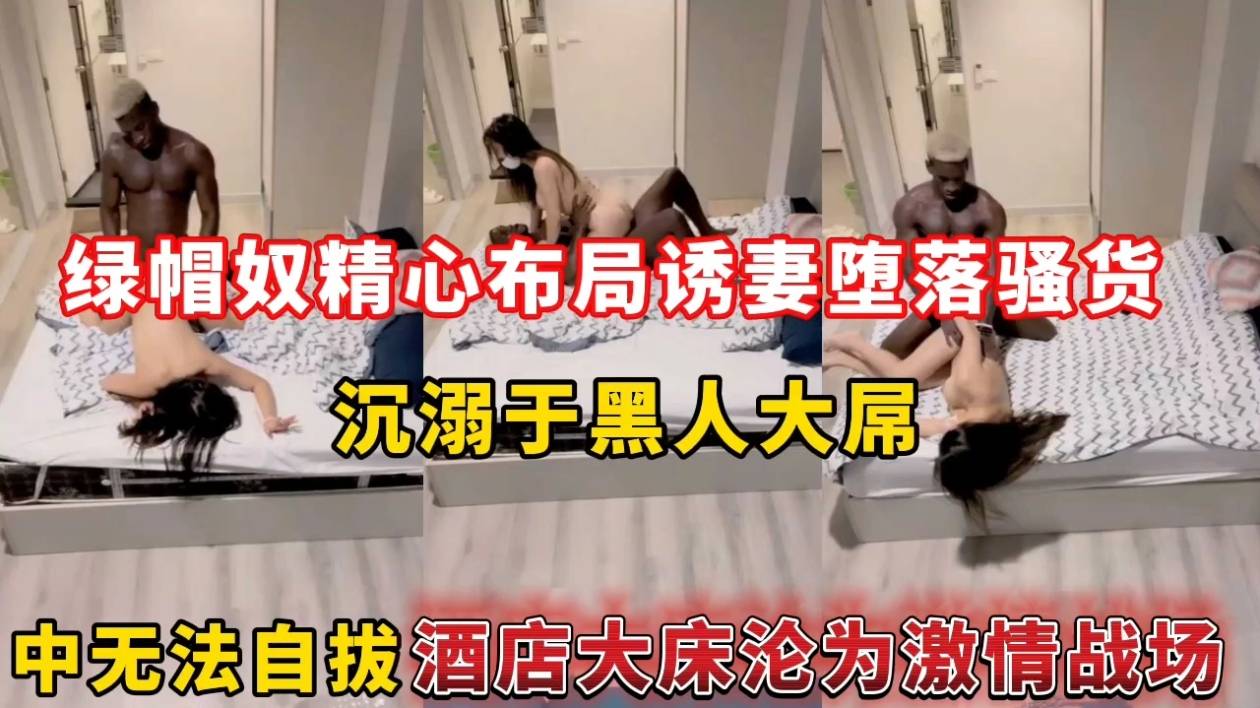 绿帽奴精心布局诱妻堕落骚货，沉溺于黑人大屌中无法自拔酒店大床沦为激情战场