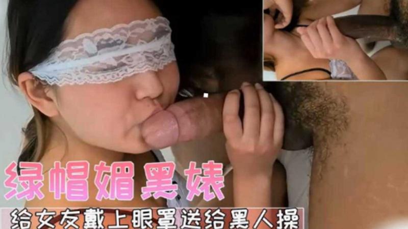 绿帽媚黑婊给女友带上眼罩送给黑人操