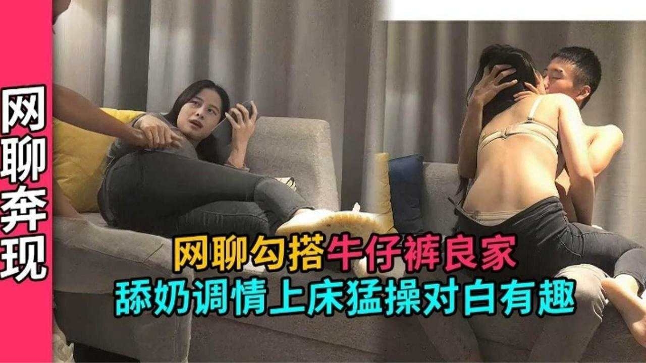 精选探花-网聊勾搭牛仔裤良家少妇主动骑乘上位口爆-