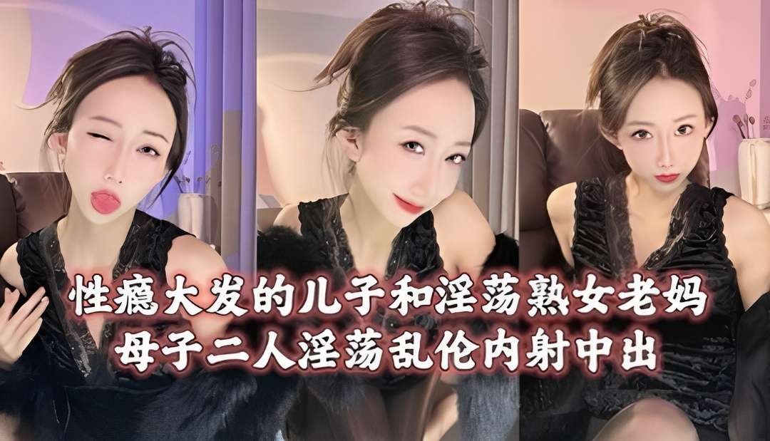 性瘾大发的儿子和淫荡熟女老妈乱伦内射