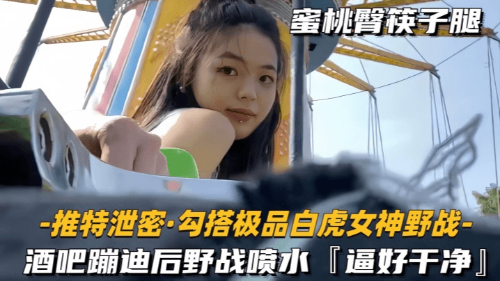 【勾搭极品白虎女神野战】酒吧蹦迪后野战喷水，逼好干净的封面图