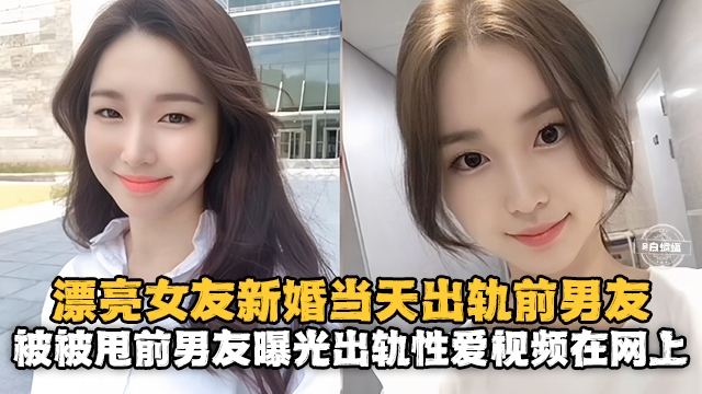 [新婚出轨]漂亮老婆新婚当天出轨白月光前男友，操完前男友反手就在网上曝光性爱出轨视频
