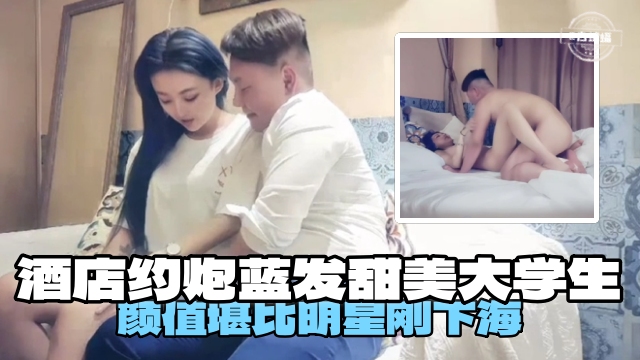 酒店约炮蓝发甜美大学生，颜值堪比明星刚下海的封面图