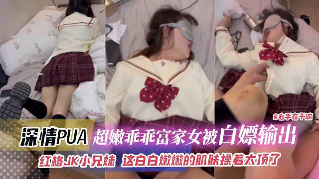 深情PUA-超嫩乖乖富家女被白嫖输出红格JK小兄妹这白嫩嫩的肌肤操着太爽了的封面图